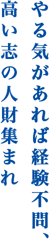 やる気があれば経験不問、高い志の人財集まれ